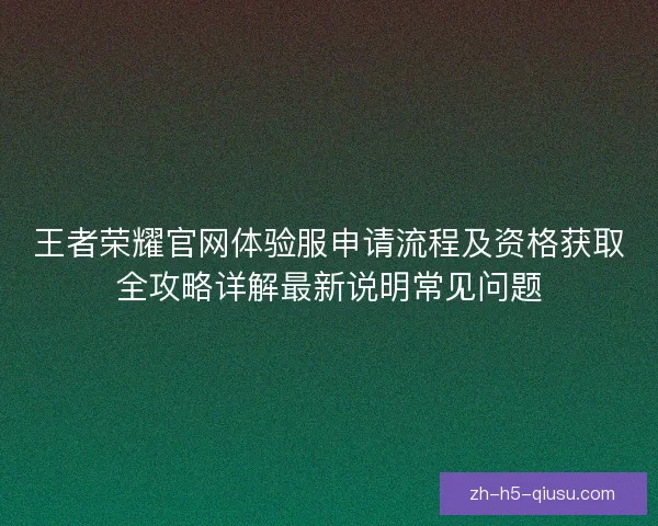 王者荣耀官网体验服申请流程及资格获取全攻略详解最新说明常见问题 王者荣耀官网体验服申请流程及资格获取全攻略详解最新说明常见问题
