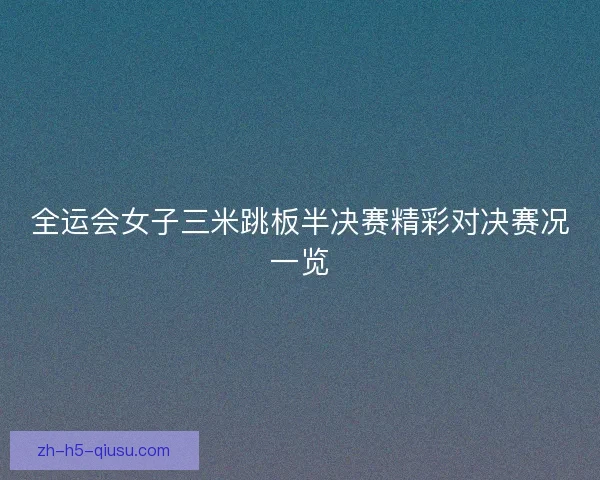 全运会女子三米跳板半决赛精彩对决赛况一览 全运会女子三米跳板半决赛精彩对决赛况一览