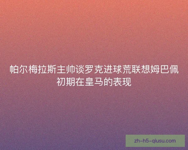 帕尔梅拉斯主帅谈罗克进球荒联想姆巴佩初期在皇马的表现
