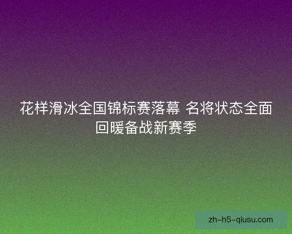 花样滑冰全国锦标赛落幕 名将状态全面回暖备战新赛季