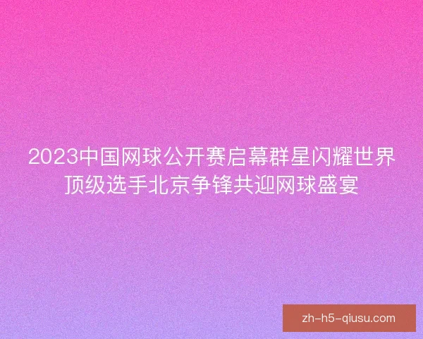 2023中国网球公开赛启幕群星闪耀世界顶级选手北京争锋共迎网球盛宴 2023中国网球公开赛启幕群星闪耀世界顶级选手北京争锋共迎网球盛宴