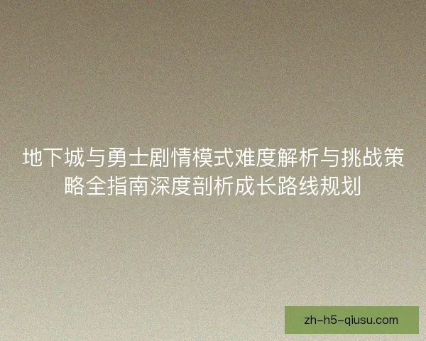 地下城与勇士剧情模式难度解析与挑战策略全指南深度剖析成长路线规划 地下城与勇士剧情模式难度解析与挑战策略全指南深度剖析成长路线规划