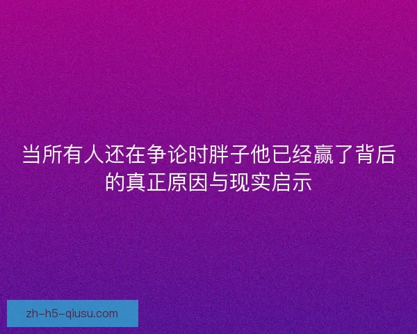 当所有人还在争论时胖子他已经赢了背后的真正原因与现实启示