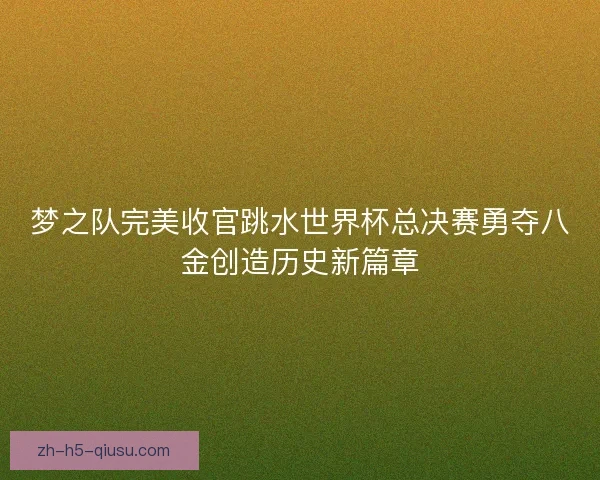 梦之队完美收官跳水世界杯总决赛勇夺八金创造历史新篇章 梦之队完美收官跳水世界杯总决赛勇夺八金创造历史新篇章