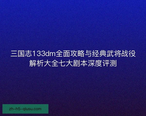 三国志133dm全面攻略与经典武将战役解析大全七大剧本深度评测
