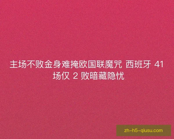 主场不败金身难掩欧国联魔咒 西班牙 41 场仅 2 败暗藏隐忧