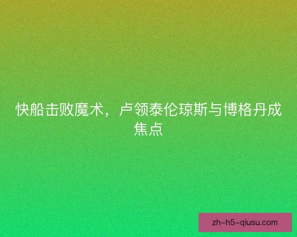 快船击败魔术，卢领泰伦琼斯与博格丹成焦点