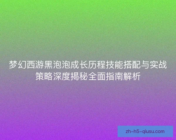 梦幻西游黑泡泡成长历程技能搭配与实战策略深度揭秘全面指南解析 梦幻西游黑泡泡成长历程技能搭配与实战策略深度揭秘全面指南解析
