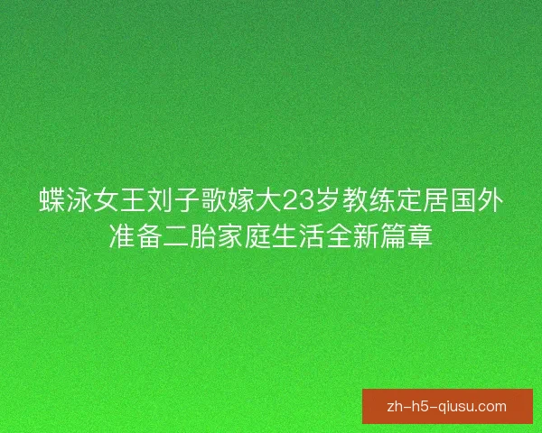 蝶泳女王刘子歌嫁大23岁教练定居国外准备二胎家庭生活全新篇章 蝶泳女王刘子歌嫁大23岁教练定居国外准备二胎家庭生活全新篇章