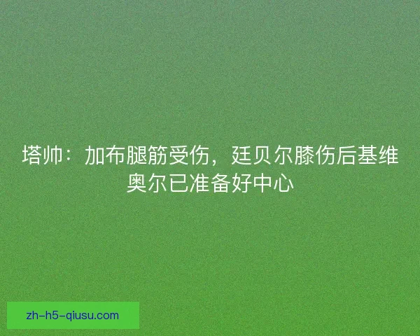 塔帅：加布腿筋受伤，廷贝尔膝伤后基维奥尔已准备好中心