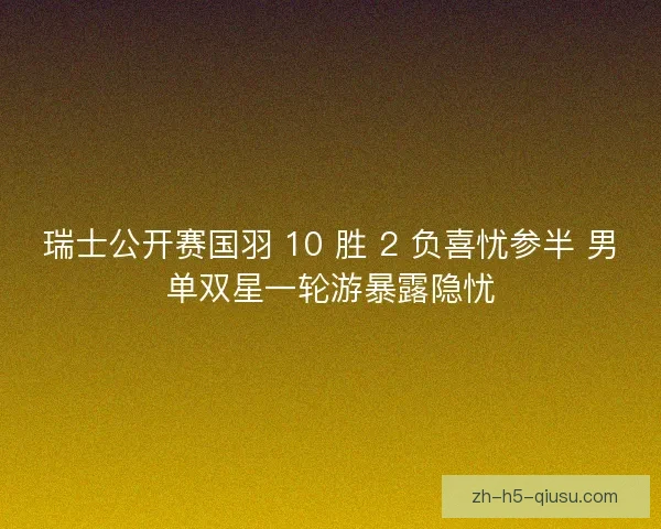 瑞士公开赛国羽 10 胜 2 负喜忧参半 男单双星一轮游暴露隐忧
