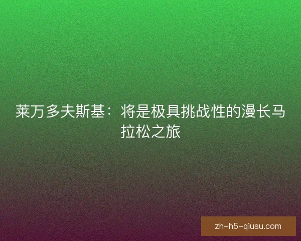 莱万多夫斯基:将是极具挑战性的漫长马拉松之旅 莱万多夫斯基:将是极具挑战性的漫长马拉松之旅