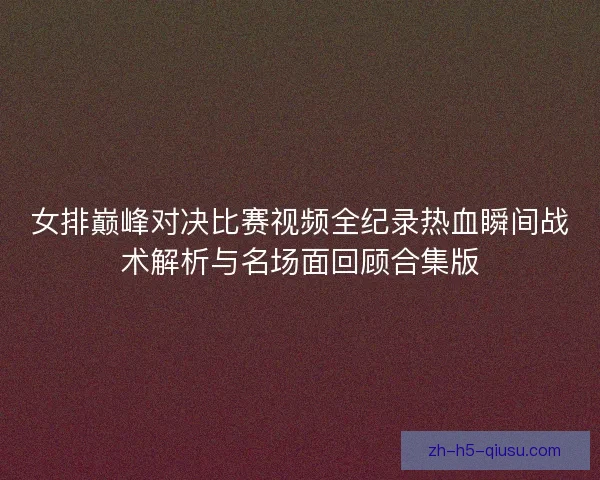 女排巅峰对决比赛视频全纪录热血瞬间战术解析与名场面回顾合集版